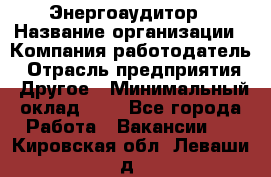 Энергоаудитор › Название организации ­ Компания-работодатель › Отрасль предприятия ­ Другое › Минимальный оклад ­ 1 - Все города Работа » Вакансии   . Кировская обл.,Леваши д.